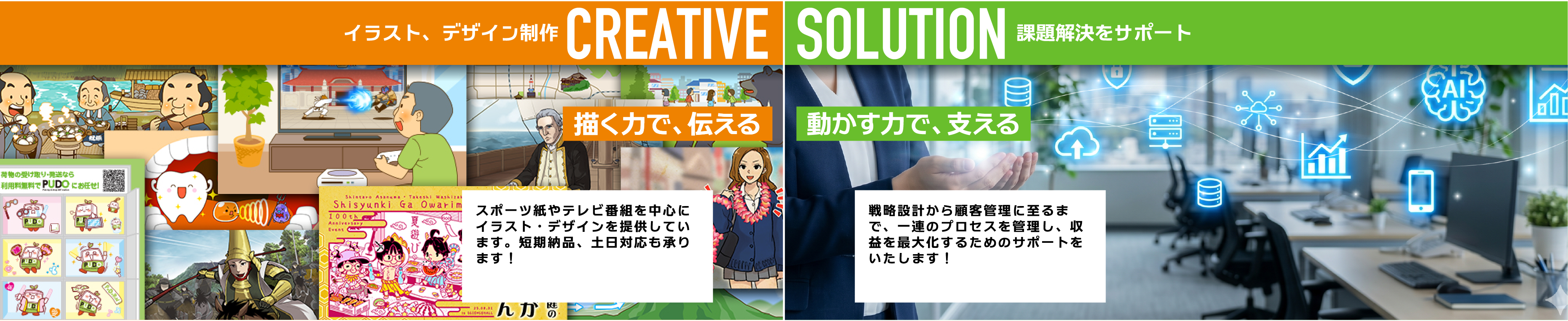 こちらは株式会社スタジオ・キーストンのホームページです。イラストデザインに特化したクリエイティブ事業、実行型支援でお客様の課題を解決するソリューション事業の2つのサービスを展開しています。クリエイティブ事業では主にテレビ番組イラストを中心にカレンダーやグッズデザイン、キャラクターデザインなどにも対応しています。
